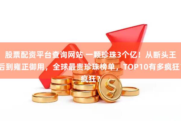 股票配资平台查询网站 一颗珍珠3个亿！从断头王后到雍正御用，全球最贵珍珠榜单，TOP10有多疯狂？
